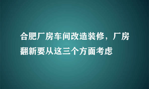 合肥厂房车间改造装修，厂房翻新要从这三个方面考虑