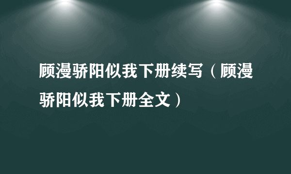 顾漫骄阳似我下册续写（顾漫骄阳似我下册全文）