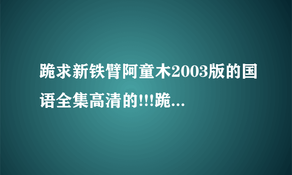 跪求新铁臂阿童木2003版的国语全集高清的!!!跪跪跪跪求啊。。。。。。