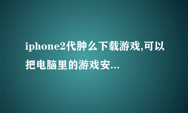 iphone2代肿么下载游戏,可以把电脑里的游戏安装到手机里吗 ?可以的话,肿么安装,求解?谢谢高手...