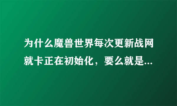 为什么魔兽世界每次更新战网就卡正在初始化，要么就是传输遇到问题。