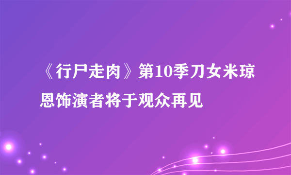 《行尸走肉》第10季刀女米琼恩饰演者将于观众再见