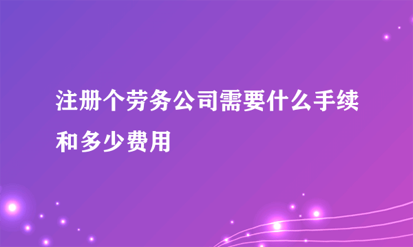 注册个劳务公司需要什么手续和多少费用