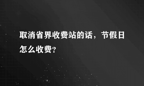 取消省界收费站的话，节假日怎么收费？