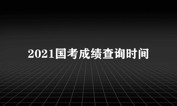 2021国考成绩查询时间