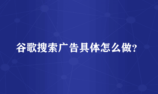 谷歌搜索广告具体怎么做？