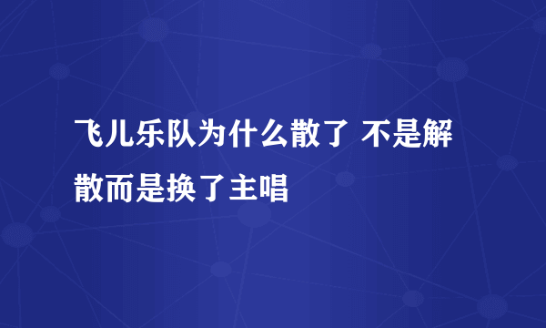 飞儿乐队为什么散了 不是解散而是换了主唱