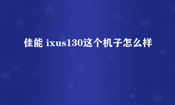 佳能 ixus130这个机子怎么样