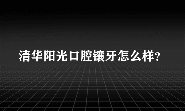 清华阳光口腔镶牙怎么样？