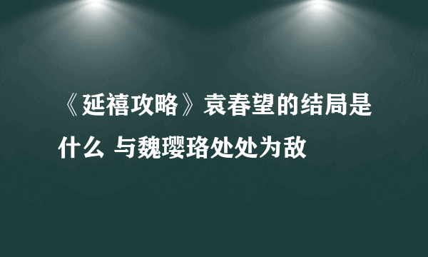 《延禧攻略》袁春望的结局是什么 与魏璎珞处处为敌