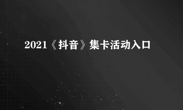 2021《抖音》集卡活动入口