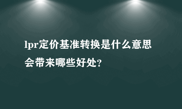 lpr定价基准转换是什么意思 会带来哪些好处？