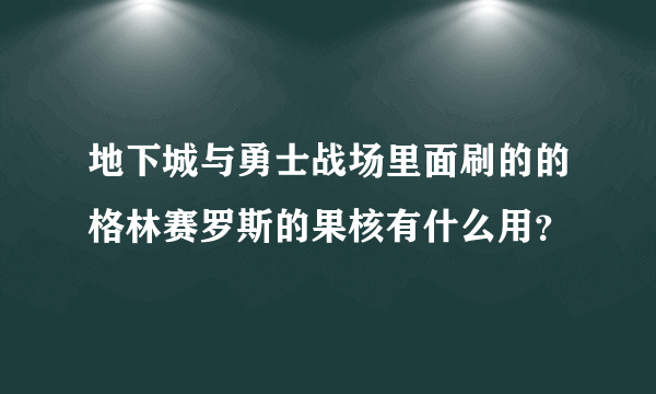 地下城与勇士战场里面刷的的格林赛罗斯的果核有什么用？