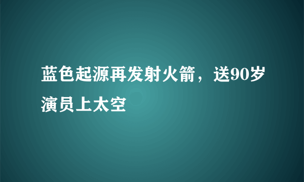 蓝色起源再发射火箭，送90岁演员上太空