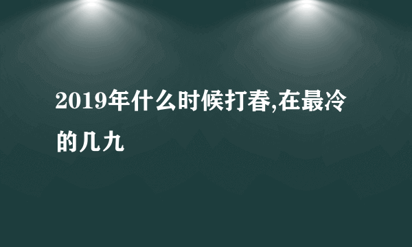 2019年什么时候打春,在最冷的几九