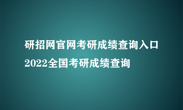 研招网官网考研成绩查询入口2022全国考研成绩查询