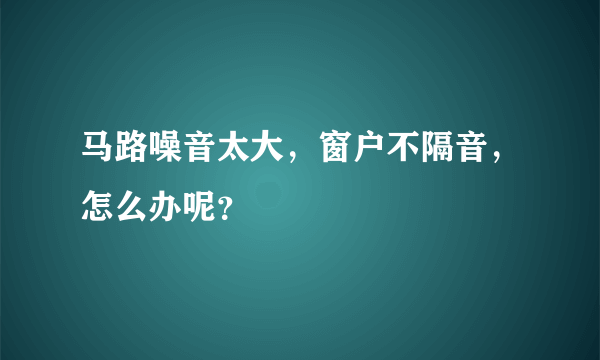 马路噪音太大，窗户不隔音，怎么办呢？