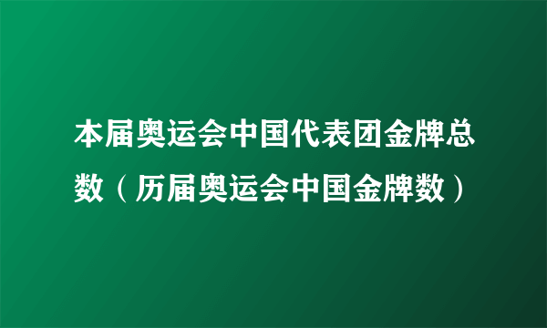 本届奥运会中国代表团金牌总数（历届奥运会中国金牌数）