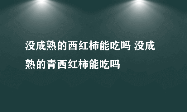 没成熟的西红柿能吃吗 没成熟的青西红柿能吃吗