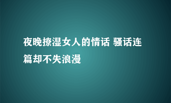 夜晚撩湿女人的情话 骚话连篇却不失浪漫