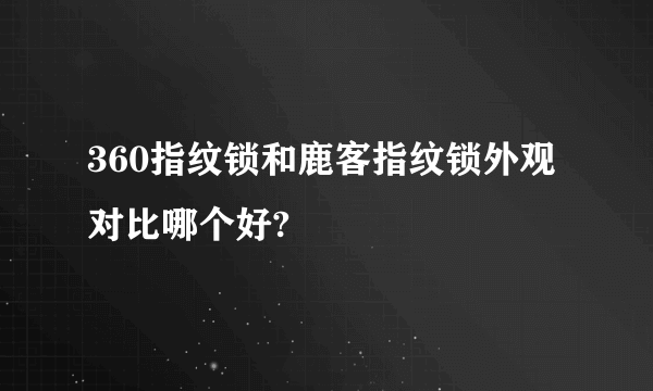 360指纹锁和鹿客指纹锁外观对比哪个好?