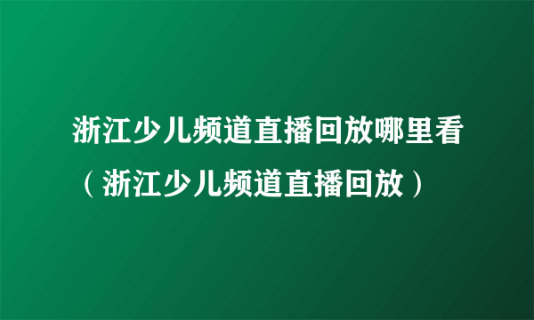 浙江少儿频道直播回放哪里看（浙江少儿频道直播回放）