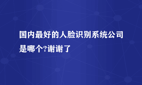 国内最好的人脸识别系统公司是哪个?谢谢了