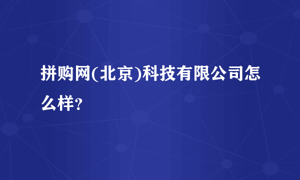 拼购网(北京)科技有限公司怎么样？