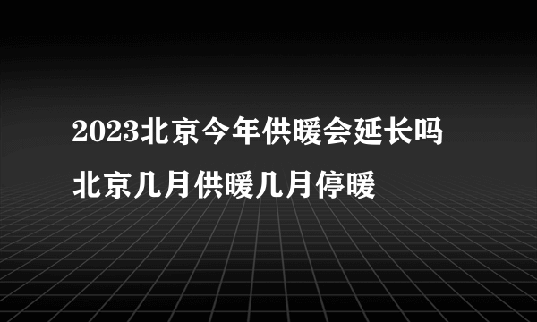 2023北京今年供暖会延长吗 北京几月供暖几月停暖