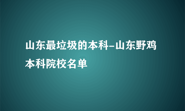 山东最垃圾的本科-山东野鸡本科院校名单