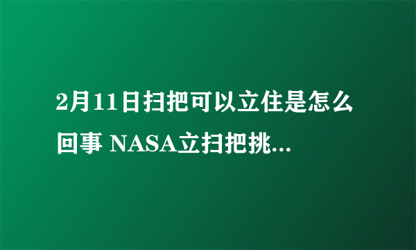 2月11日扫把可以立住是怎么回事 NASA立扫把挑战真相揭秘！今晚地球引力最小