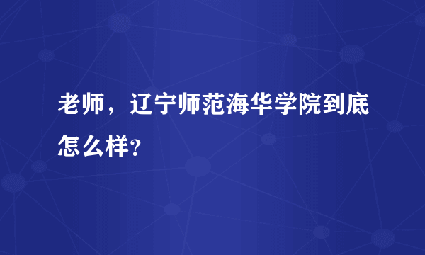 老师，辽宁师范海华学院到底怎么样？