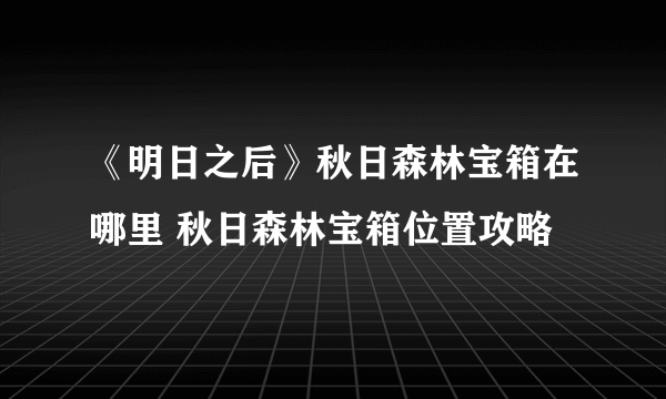 《明日之后》秋日森林宝箱在哪里 秋日森林宝箱位置攻略