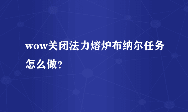 wow关闭法力熔炉布纳尔任务怎么做？