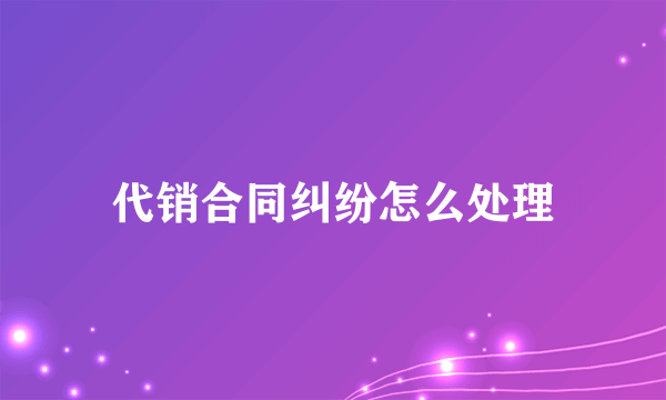 代销合同纠纷怎么处理