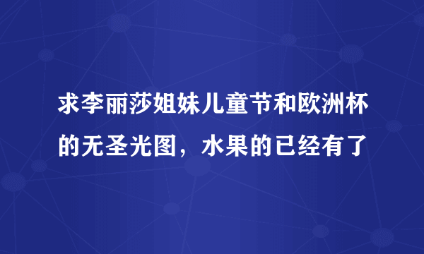 求李丽莎姐妹儿童节和欧洲杯的无圣光图，水果的已经有了