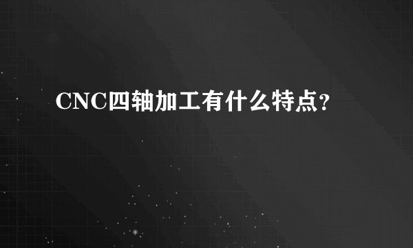 CNC四轴加工有什么特点？