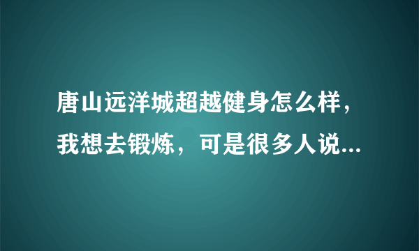 唐山远洋城超越健身怎么样，我想去锻炼，可是很多人说办卡不划算，怎么办呢，有没有在哪锻炼的请教下啊