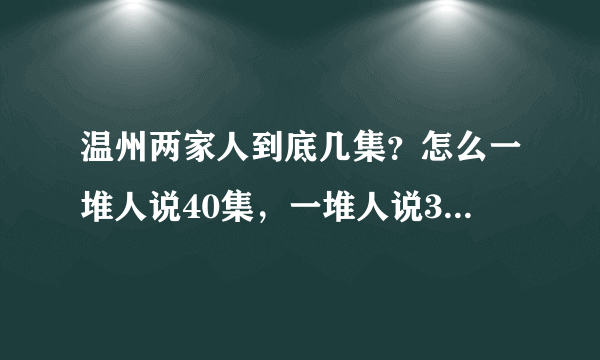 温州两家人到底几集？怎么一堆人说40集，一堆人说36集，我看了36集也不像大结局嘛！到底几集？