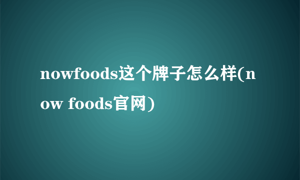 nowfoods这个牌子怎么样(now foods官网)