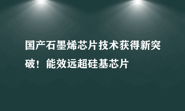 国产石墨烯芯片技术获得新突破！能效远超硅基芯片