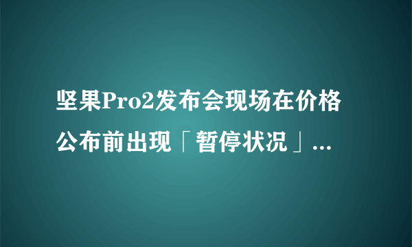 坚果Pro2发布会现场在价格公布前出现「暂停状况」，真是现场改价？