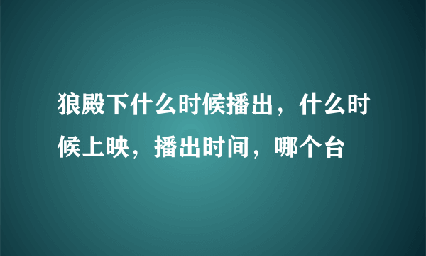 狼殿下什么时候播出，什么时候上映，播出时间，哪个台