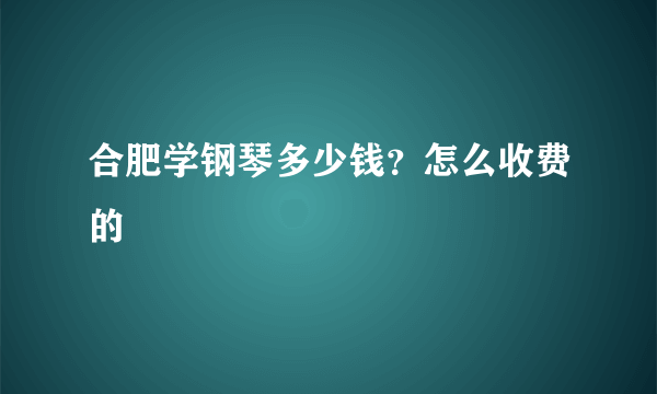 合肥学钢琴多少钱？怎么收费的