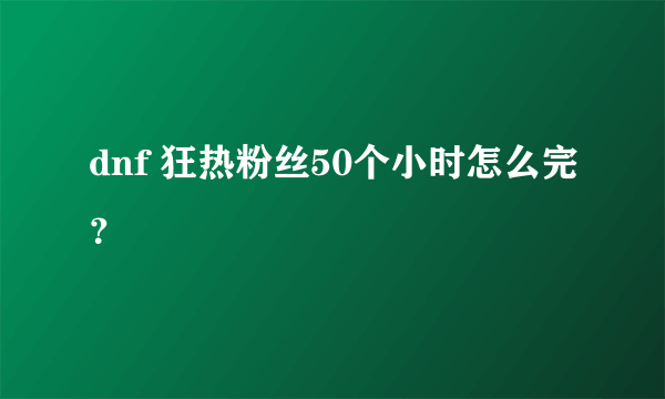 dnf 狂热粉丝50个小时怎么完？