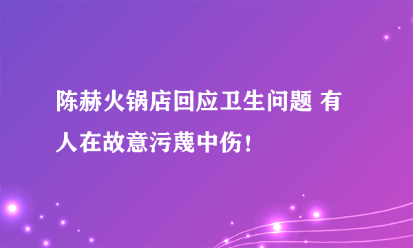 陈赫火锅店回应卫生问题 有人在故意污蔑中伤！