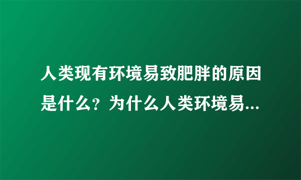 人类现有环境易致肥胖的原因是什么？为什么人类环境易致肥胖？