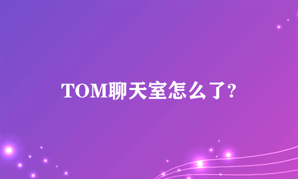 TOM聊天室怎么了?