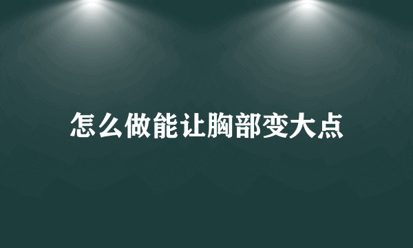 怎么做能让胸部变大点