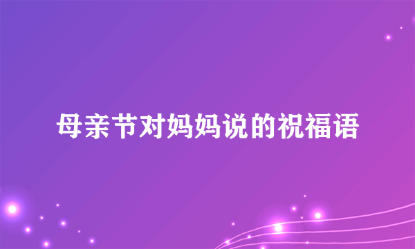 母亲节对妈妈说的祝福语